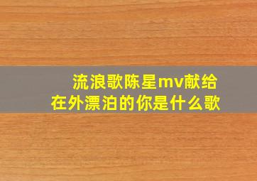 流浪歌陈星mv献给在外漂泊的你是什么歌