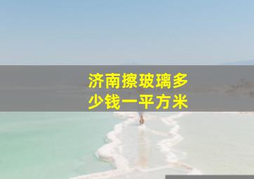 济南擦玻璃多少钱一平方米