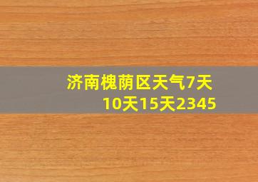 济南槐荫区天气7天10天15天2345