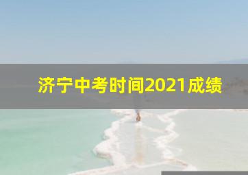 济宁中考时间2021成绩