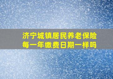 济宁城镇居民养老保险每一年缴费日期一样吗