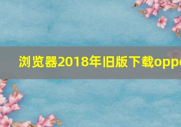 浏览器2018年旧版下载oppo