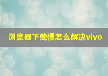 浏览器下载慢怎么解决vivo