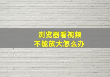 浏览器看视频不能放大怎么办