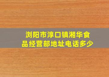 浏阳市淳口镇湘华食品经营部地址电话多少