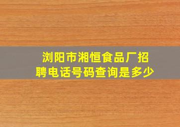 浏阳市湘恒食品厂招聘电话号码查询是多少