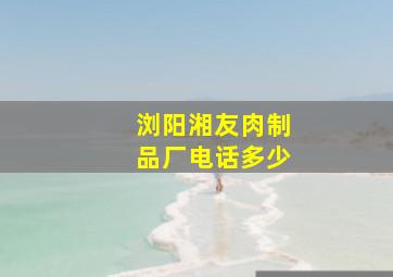 浏阳湘友肉制品厂电话多少