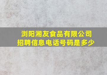 浏阳湘友食品有限公司招聘信息电话号码是多少