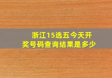 浙江15选五今天开奖号码查询结果是多少