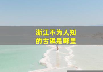 浙江不为人知的古镇是哪里