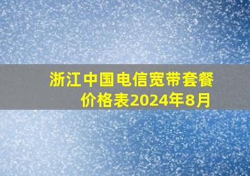 浙江中国电信宽带套餐价格表2024年8月