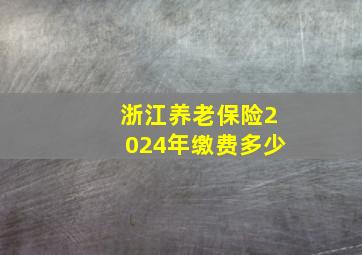 浙江养老保险2024年缴费多少