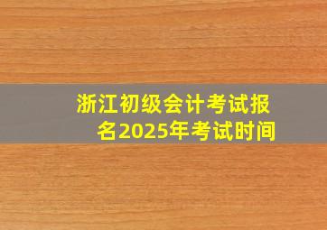 浙江初级会计考试报名2025年考试时间