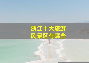 浙江十大旅游风景区有哪些