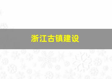 浙江古镇建设