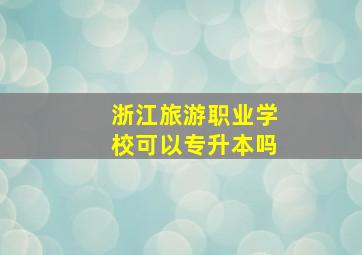 浙江旅游职业学校可以专升本吗