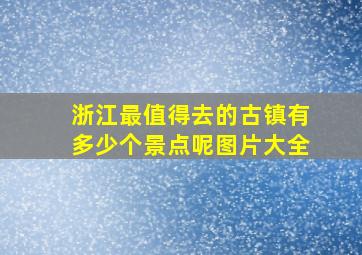 浙江最值得去的古镇有多少个景点呢图片大全