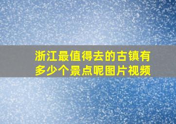 浙江最值得去的古镇有多少个景点呢图片视频