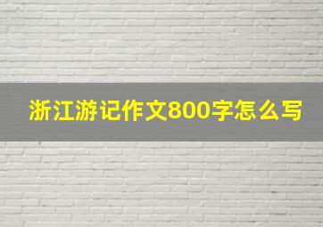 浙江游记作文800字怎么写