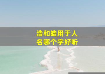 浩和皓用于人名哪个字好听