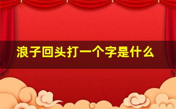 浪子回头打一个字是什么