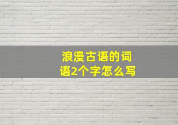 浪漫古语的词语2个字怎么写