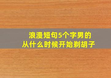 浪漫短句5个字男的从什么时候开始剃胡子