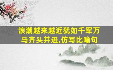 浪潮越来越近犹如千军万马齐头并进,仿写比喻句