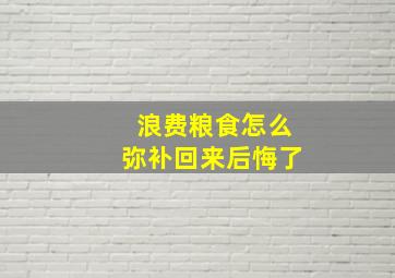 浪费粮食怎么弥补回来后悔了