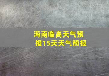 海南临高天气预报15天天气预报