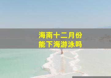 海南十二月份能下海游泳吗