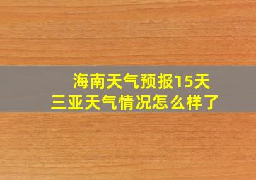 海南天气预报15天三亚天气情况怎么样了