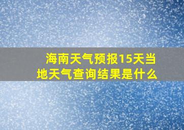 海南天气预报15天当地天气查询结果是什么