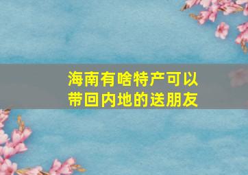 海南有啥特产可以带回内地的送朋友