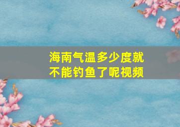 海南气温多少度就不能钓鱼了呢视频