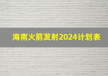 海南火箭发射2024计划表