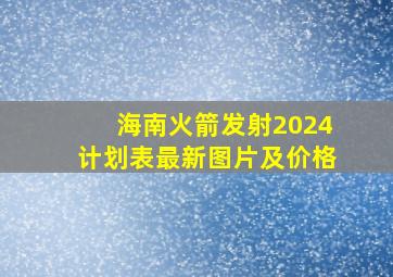 海南火箭发射2024计划表最新图片及价格