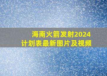 海南火箭发射2024计划表最新图片及视频