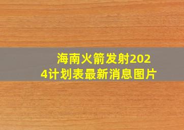 海南火箭发射2024计划表最新消息图片