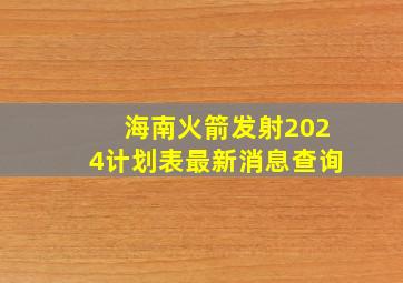 海南火箭发射2024计划表最新消息查询