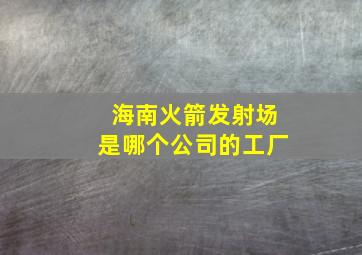 海南火箭发射场是哪个公司的工厂