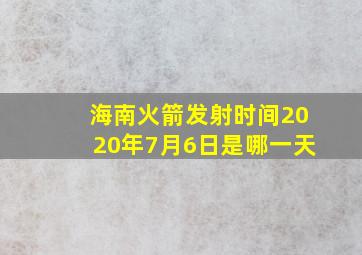 海南火箭发射时间2020年7月6日是哪一天