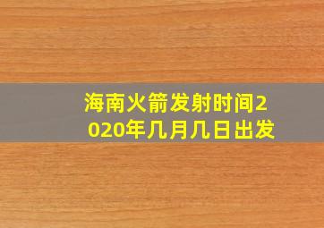 海南火箭发射时间2020年几月几日出发