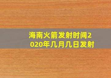 海南火箭发射时间2020年几月几日发射