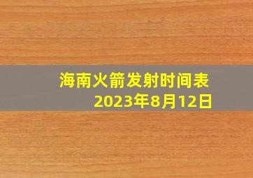 海南火箭发射时间表2023年8月12日