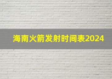 海南火箭发射时间表2024