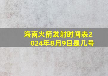 海南火箭发射时间表2024年8月9日是几号