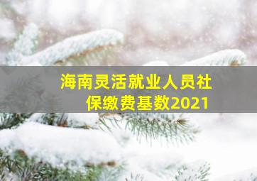 海南灵活就业人员社保缴费基数2021