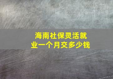 海南社保灵活就业一个月交多少钱