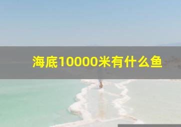 海底10000米有什么鱼